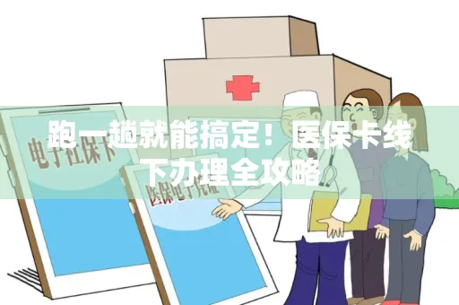 跑一趟就能搞定！医保卡线下办理全攻略